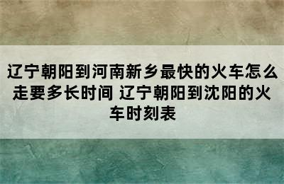 辽宁朝阳到河南新乡最快的火车怎么走要多长时间 辽宁朝阳到沈阳的火车时刻表